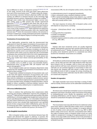 C.D. Deakin et al. / Resuscitation 81 (2010) 1305–1352                                         1309


ing no difference in short- or long-term survival.183,189,191,193–199            resuscitation (CPR). For all in-hospital cardiac arrests, ensure that:
in one study, survival of the event was lower when physicians
were part of the resuscitation team.199 Studies indirectly compar-               • cardiorespiratory arrest is recognised immediately;
ing resuscitation outcomes between physician-staffed and other                   • help is summoned using a standard telephone number;
systems are difﬁcult to interpret because of the extremely high                  • CPR is started immediately using airway adjuncts, e.g., a pocket
variability between systems, independent of physician-stafﬁng.200                  mask and, if indicated, deﬁbrillation attempted as rapidly as pos-
Although some studies have documented higher survival rates                        sible and certainly within 3 min.
after cardiac arrest in EMS systems that include experienced
physicians,186,188,201–203 compared with those that rely on non-                    The exact sequence of actions after in-hospital cardiac arrest
physician providers,201,202,204,205 other comparisons have found no              will depend on many factors, including:
difference in survival between systems using paramedics or physi-
cians as part of the response.206,207 Well-organised non-physician
                                                                                 • location (clinical/non-clinical area; monitored/unmonitored
systems with highly trained paramedics have also reported high
                                                                                   area);
survival rates.200 Given the inconsistent evidence, the inclusion or
                                                                                 • training of the ﬁrst responders;
exclusion of physicians among prehospital personnel responding
                                                                                 • number of responders;
to cardiac arrests will depend largely on existing local policy.
                                                                                 • equipment available;
                                                                                 • hospital response system to cardiac arrest and medical emergen-
Termination of resuscitation rules                                                 cies (e.g., MET, RRT).

    One high-quality, prospective study has demonstrated that
                                                                                 Location
application of a ‘basic life support termination of resuscitation rule’
is predictive of death when applied by deﬁbrillation-only emer-
                                                                                    Patients who have monitored arrests are usually diagnosed
gency medical technicians.208 The rule recommends termination
                                                                                 rapidly. Ward patients may have had a period of deterioration and
when there is no return of spontaneous circulation, no shocks are
                                                                                 an unwitnessed arrest.6,8 Ideally, all patients who are at high risk
administered, and the arrest is not witnessed by EMS personnel. Of
                                                                                 of cardiac arrest should be cared for in a monitored area where
776 patients with cardiac arrest for whom the rule recommended
                                                                                 facilities for immediate resuscitation are available.
termination, four survived [0.5% (95% CI 0.2–0.9)]. Implementation
of the rule would reduce the transportation rate by almost two
thirds. Four studies have shown external generalisability of this                Training of ﬁrst responders
rule.209–212
    Additional studies have shown associations with futility of cer-                 All healthcare professionals should be able to recognise cardiac
tain variables such as no ROSC at scene; non-shockable rhythm;                   arrest, call for help and start CPR. Staff should do what they have
unwitnessed arrest; no bystander CPR, call response time and                     been trained to do. For example, staff in critical care and emer-
patient demographics.213–218                                                     gency medicine will have more advanced resuscitation skills than
    Two in-hospital studies and one emergency department study                   staff who are not involved regularly in resuscitation in their nor-
showed that the reliability of termination of resuscitation rules is             mal clinical role. Hospital staff who attend a cardiac arrest may
limited in these settings.219–221                                                have different levels of skill to manage the airway, breathing and
    Prospectively validated termination of resuscitation rules such              circulation. Rescuers must undertake only the skills in which they
as the ‘basic life support termination of resuscitation rule’ can be             are trained and competent.
used to guide termination of prehospital CPR in adults; however,
these must be validated in an emergency medical services system                  Number of responders
similar to the one in which implementation is proposed. Other rules
for various provider levels, including in-hospital providers, may be                The single responder must ensure that help is coming. If other
helpful to reduce variability in decision-making; however, rules                 staff are nearby, several actions can be undertaken simultaneously.
should be prospectively validated prior to implementation.
                                                                                 Equipment available
CPR versus deﬁbrillation ﬁrst
                                                                                    All clinical areas should have immediate access to resuscitation
    There is evidence that performing chest compressions while                   equipment and drugs to facilitate rapid resuscitation of the patient
retrieving and charging a deﬁbrillator improves the probability of               in cardiopulmonary arrest. Ideally, the equipment used for CPR
survival.222 EMS personnel should provide good-quality CPR while                 (including deﬁbrillators) and the layout of equipment and drugs
a deﬁbrillator is retrieved, applied and charged, but routine delivery           should be standardised throughout the hospital.224,225
of a pre-speciﬁed period of CPR (e.g., 2 or 3 min) before rhythm anal-
ysis and a shock is delivered is not recommended. Some emergency
                                                                                 Resuscitation team
medical services have already fully implemented a pre-speciﬁed
period of chest compressions before deﬁbrillation; given the lack
                                                                                    The resuscitation team may take the form of a traditional cardiac
of convincing data either supporting or refuting this strategy, it is
                                                                                 arrest team, which is called only when cardiac arrest is recognised.
reasonable for them to continue this practice (see Section 3).223
                                                                                 Alternatively, hospitals may have strategies to recognise patients
                                                                                 at risk of cardiac arrest and summon a team (e.g., MET or RRT)
4c In-hospital resuscitation                                                     before cardiac arrest occurs. The term ‘resuscitation team’ reﬂects
                                                                                 the range of response teams. In hospital cardiac arrests are rarely
   After in-hospital cardiac arrest, the division between basic life             sudden or unexpected. A strategy of recognising patients at risk of
support and advanced life support is arbitrary; in practice, the                 cardiac arrest may enable some of these arrests to be prevented, or
resuscitation process is a continuum and is based on common sense.               may prevent futile resuscitation attempts in those who are unlikely
The public expect that clinical staff can undertake cardiopulmonary              to beneﬁt from CPR.
 