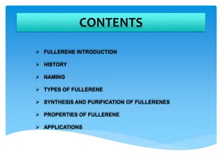 CONTENTS
 FULLERENE INTRODUCTION
 HISTORY
 NAMING
 TYPES OF FULLERENE
 SYNTHESIS AND PURIFICATION OF FULLERENES
 PROPERTIES OF FULLERENE
 APPLICATIONS
 