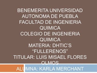 BENEMERITA UNIVERSIDAD
AUTONOMA DE PUEBLA
FACULTAD DE INGENIERIA
QUIMICA
COLEGIO DE INGENIERIA
QUIMICA
MATERIA: DHTIC’S
“FULLERENOS”
TITULAR: LUIS MISAEL FLORES
OLMOS
ALUMNA: KARLA MERCHANT
 