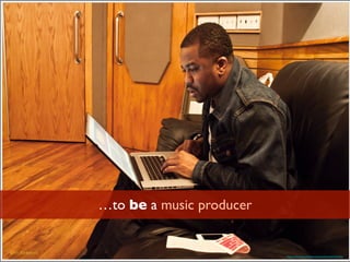 …to be a music producer
https://www.ﬂickr.com/photos/newyorkbrass/5673417481/
 