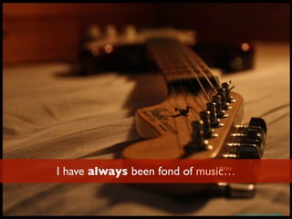 I have always been fond of music…
https://www.ﬂickr.com/photos/merijnloeve/5390300680/
 