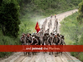 …and joined the Marines.
https://www.ﬂickr.com/photos/marine_corps/5640243067/
 