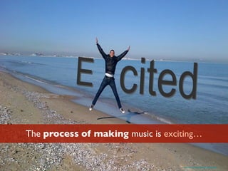 The process of making music is exciting…
https://www.ﬂickr.com/photos/eltpics/14554630040/
 