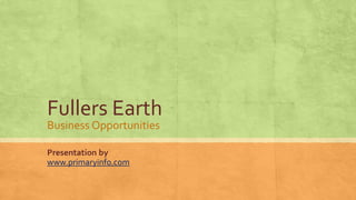Fullers Earth
Business Opportunities
Presentation by
www.primaryinfo.com
 