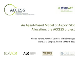 An Agent-Based Model of Airport Slot
Allocation: the ACCESS project
Ricardo Herranz, Nommon Solutions and Technologies
World ATM Congress, Madrid, 10 March 2016
 