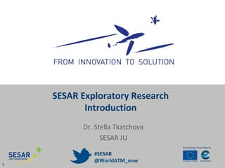 Dr. Stella Tkatchova
SESAR JU
SESAR Exploratory Research
Introduction
3
#SESAR
@WorldATM_now
 