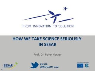 HOW WE TAKE SCIENCE SERIOUSLY
IN SESAR
42
Prof. Dr. Peter Hecker
#SESAR
@WorldATM_now
 