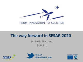 The way forward in SESAR 2020
#SESAR
@WorldATM_now
Dr. Stella Tkatchova
SESAR JU
 