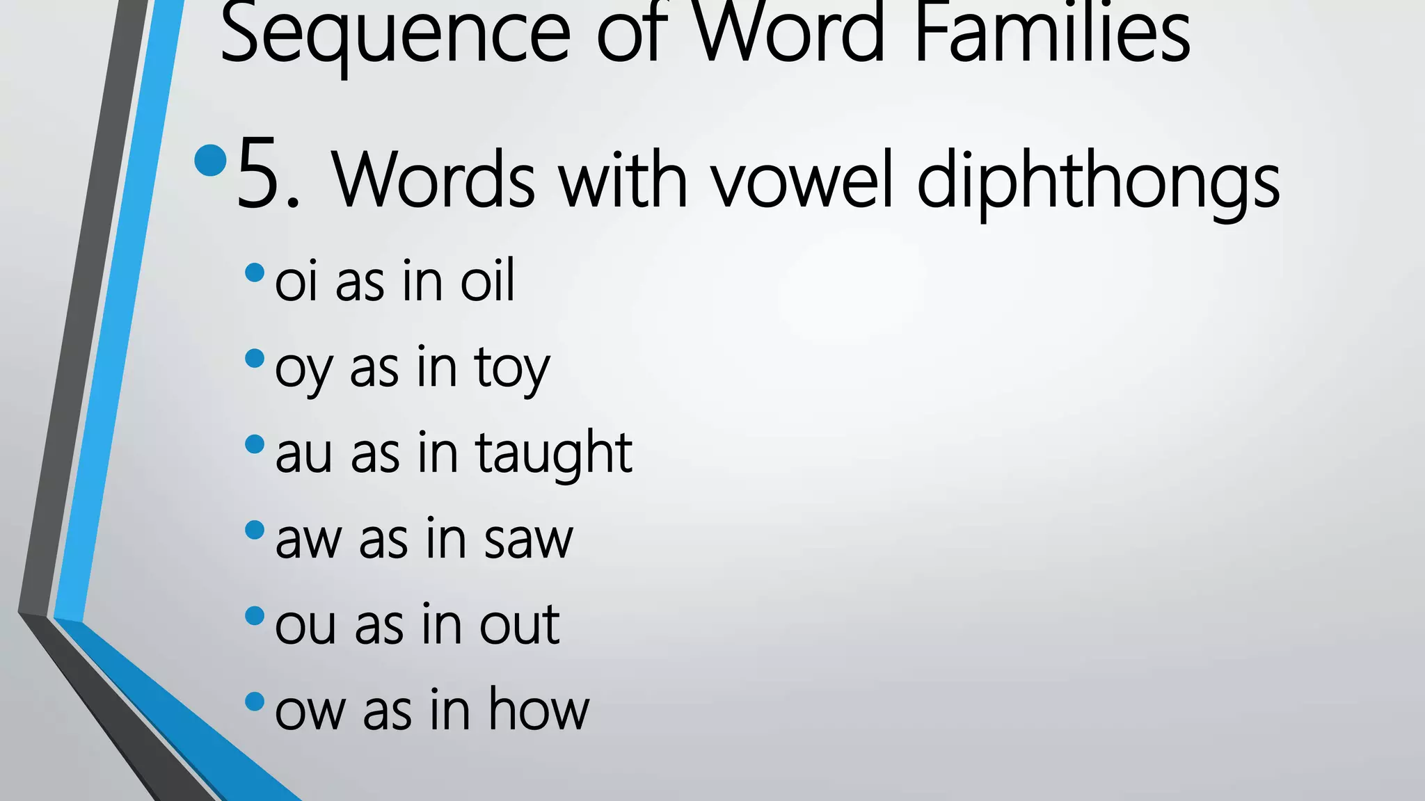 •5. Words with vowel diphthongs
•oi as in oil
•oy as in toy
•au as in taught
•aw as in saw
•ou as in out
•ow as in how
Sequence of Word Families
 