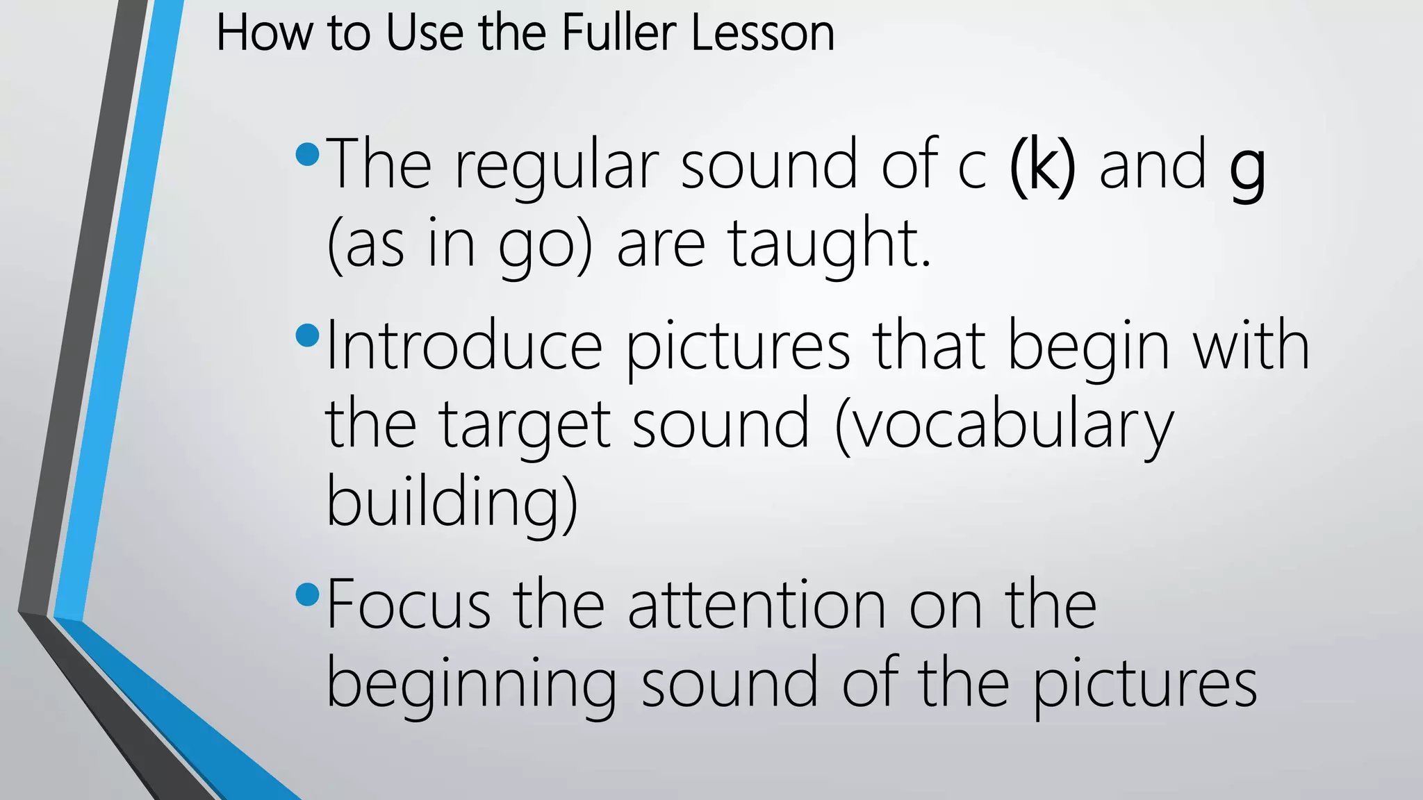 How to Use the Fuller Lesson
•The regular sound of c (k) and g
(as in go) are taught.
•Introduce pictures that begin with
the target sound (vocabulary
building)
•Focus the attention on the
beginning sound of the pictures
 