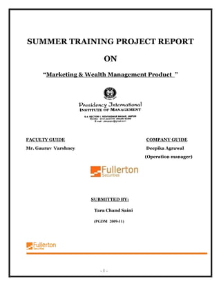 SUMMER TRAINING PROJECT REPORT

                           ON
      “Marketing & Wealth Management Product ”




FACULTY GUIDE                             COMPANY GUIDE
Mr. Gaurav Varshney                       Deepika Agrawal
                                          (Operation manager)




                      SUBMITTED BY:

                       Tara Chand Saini

                       (PGDM 2009-11)




                         -1-
 