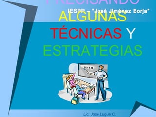 PRECISANDO 
ALGUNAS 
TÉCNICAS Y 
ESTRATEGIAS 
Lic. José Luque C. 
 