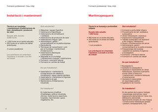 Formació professional | Grau mitjà                                                   Formació professional | Grau mitjà




     Instal·lació i manteniment                                                           Maritimopesquera


     Tècnic/a en muntatge                   Què estudiaràs?                               Tècnic/a en busseig a profunditat       Què estudiaràs?
     i manteniment d’instal·lacions de                                                    mitjana
     fred, climatització i producció      •	 Màquines	i	equips	frigorífics                                                      •	 Immersió	a	profunditat	mitjana
     de calor                             •	 Instal·lacions	frigorífiques                 Durada dels estudis:                  •	 Procediments	de	tall	i	soldadura	
                                          •	 Instal·lacions	de	climatització	             1.400 hores                              subaquàtics
     Durada dels estudis:                    i	ventilació                                                                       •	 Obres	hidràuliques	i	explosius
     2.000 hores                          •	 Instal·lacions	de	producció	de	calor       •	 960	hores	en	el	centre	educatiu      •	 Inspeccions	subaquàtiques
                                          •	 Instal·lacions	d’aigua	i	gas               •	 440	hores	en	el	centre	de	treball	   •	 Treballs	subaquàtics	de	reparació	
•	 1.650	hores	en	el	centre	educatiu      •	 Administració,	gestió	i	                      (pràctiques)                            a	flor	d’aigua	i	reflotacions
•	 350	hores	en	el	centre	de	treball	        comercialització en la petita empresa                                              •	 Govern	d’embarcacions	de	servei
   (pràctiques)                           •	 Electrotècnia                                1	curs	acadèmic                       •	 Administració,	gestió	i	
                                          •	 Tècniques	de	mecanització	i	unió	                                                     comercialització en la petita empresa
     2	cursos	acadèmics                      per	al	muntatge	i	manteniment	                                                     •	 Fisiopatologia	del	busseig	
                                             d’instal·lacions                             Les pràctiques en empreses               i	assistència	sanitària	d’urgència	
                                          •	 Instal·lacions	elèctriques	                  t’ajudaran a accedir a un lloc           a	bussejadors
     Les pràctiques en empreses              i automatismes                               de treball                            •	 Formació	i	orientació	laboral
     t’ajudaran a accedir a un lloc       •	 Seguretat	en	el	muntatge	                                                          •	 Formació	en	centres	de	treball
     de treball                              i	manteniment	d’equips	i	instal·lacions
                                          •	 Formació	i	orientació	laboral
                                          •	 Formació	en	centres	de	treball                                                       De què treballaràs?

                                                                                                                                •	 Bussejador/a
                                            De què treballaràs?                                                                 •	 Soldador/a	subaquàtic/a
                                                                                                                                •	 Operador/a	especialista	en	obres	
                                          •	 Instal·lador/a	i	mantenidor/a	                                                        hidràuliques,	explosius	submarins	
                                             d’instal·lacions	de	calefacció,	                                                      (noves	obres	d’execució	
                                             climatització	i	aigua	calenta	sanitària                                               i	manteniment	i	revisions	bàsiques	
                                          •	 Instal·lador/a	i	mantenidor/a	frigorista                                              d’instal·lacions)
                                          •	 Instal·lador/a	de	gas                                                              •	 Operador/a	especialista	
                                          •	 Mantenidor/a	d’instal·lacions	                                                        en	reportatges	gràfics
                                             industrials                                                                        •	 Agafador/a	de	mostres


                                            On treballaràs?                                                                       On treballaràs?

                                            En	instal·lacions	d’edificis	                                                         En	els	sectors	de	la	pesca,	biologia	
                                            d’habitatges,	edificis	industrials,	                                                  i	arqueologia	submarines,	naval	
                                            oficines,	instal·lacions	esportives,	                                                 (reparacions	elementals	en	l’obra	viva,	
                                            hospitals,	hipermercats	i	grans	                                                      reflotacions	elementals,	
                                            magatzems,	etc.                                                                       taponaments	simples	de	vies	d’aigua)	
                                                                                                                                  i	construccions	hidràuliques	(preses	
                                                                                                                                  i	pantans,	embassaments,	rius)

50                                                                                                                                                                       51
 