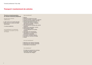 Formació professional | Grau mitjà




     Transport i manteniment de vehicles


     Tècnic/a en electromecànica             Què estudiaràs?
     de vehicles industrials (adaptació)
                                           •	 Motors
     Durada dels estudis:                  •	 Sistemes	auxiliars	del	motor
     2.000 hores                           •	 Circuits	de	fluids,	suspensió	i	direcció
                                           •	 Sistemes	de	transmissió	i	frenada
•	 1.631	hores	en	el	centre	educatiu       •	 Circuits	electrotècnics	bàsics,	
•	 369	hores	en	el	centre	de	treball	         sistemes	de	càrrega	i	engegada	
   (pràctiques)                               del	vehicle	industrial
                                           •	 Circuits	elèctrics	auxiliars	del	vehicle	
     2	cursos	acadèmics                       industrial
                                           •	 Sistemes	de	seguretat	i	confort
                                           •	 Administració,	gestió	
     Les pràctiques en empreses               i comercialització en la petita
     t’ajudaran a accedir a un lloc           empresa
     de treball                            •	 Tècniques	de	mecanització
                                           •	 Seguretat	en	el	manteniment	
                                              de	vehicles	industrials
                                           •	 Formació	i	orientació	laboral
                                           •	 Formació	en	centres	de	treball
                                           •	 Síntesi


                                             De què treballaràs?

                                           •	 Mecànic/a	de	vehicles	industrials
                                           •	 Electricista	de	vehicles	industrials
                                           •	 Instal·lador/a	d’accessoris


                                             On treballaràs?

                                             En	tallers	de	reparació	de	vehicles	
                                             industrials,	lleugers,	pesats	
                                             i	de	transport	de	viatgers.




72
 