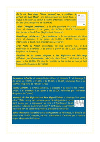 Carta als Reis Mags “Carta pergamí per a realitzar la
petició als Reis Mags”, a la sala polivalent del Casal Jove, el
dijous 2 de gener, de 16.00h a 18.00h. Informació i inscripcions
al Casal Jove. (Regidoria de Joventut)

Taller “Posagots nadalencs”, a la sala polivalent del Casal
Jove, el divendres 3 de gener, de 10.00h a 13.00h. Informació i
inscripcions al Casal Jove. (Regidoria de Joventut)

Maquillatge, disfresses i jocs nadalencs, a la sala polivalent del Casal
Jove, el divendres 3 de gener, de 16.00h a 18.00h. Informació i
inscripcions al Casal Jove. (Regidoria de Joventut)

Gran festa de Nadal, organitzada pel grup Júniors, m.d., al Saló
Parroquial, el divendres 3 de gener, a partir de les 17.30h. (Col·labora
Regidoria de Joventut)

Recollida de les cartes dirigides a Ses Majestats els Reis Mags
d'Orient, per l'ambaixador reial, a la plaça Jaume I, el divendres 3 de
gener, a les 20.00h. (Si plou, la recollida de les cartes es farà al Saló
Parroquial). (Regidoria de Festes)

Atraccions infantils, al passeig Dolores Piera, el dissabte 4 i el diumenge 5
de gener de 10.00h. a 14.00h. i de 16.00h. a 20.00h (diumenge fins a les
18.00h). (Regidoria de Foment- AFIC)

Cinema Infantil, al Cinema Municipal, el dissabte 4 de gener a les 17.00h i
19.15h, i el diumenge 5 de gener a les 12.00h. Pel·lícules per confirmar.
(Regidoria de Cultura)

Arribada de Ses Majestats els Reis Mags d'Orient, el diumenge 5 de gener
a les 19.00h. Un any més, podem esperar Ses Majestats al carrer
Sant Josep, per a acompanyar-los fins a l'Ajuntament. D'allí,
anirem a l’Església a adorar el Xiquet. A continuació, repartiment
de regals per les cases de la població. (Regidoria de Festes)

Santa Missa amb l’assistència de Ses Majestats els Reis Mags, el dilluns 6 de
gener a les 12.00h. Després, visita a la Residència d'Ancians per a repartir
regals. (Regidoria de Festes)

 
