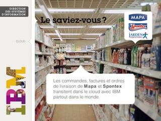 Les commandes, factures et ordres 
de livraison de Mapa et Spontex 
transitent dans le cloud avec IBM 
partout dans le monde. 
CLOUD 
 