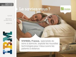 VIVISOL France, spécialiste de 
soins à domicile, exploite les nouvelles 
technologies pour mieux suivre les 
patients à distance. 
CLOUD 
BIG DATA 
& ANALYTICS 
MOBILITé 
 