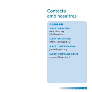 Contacta
amb nosaltres

 Suport Associatiu
 www.suport.org
 info@suport.org

 Suport informàtic
 informatic@suport.org

 Suport jurídic-laboral
 juridic@suport.org

 Suport comptable-fiscal
 economic@suport.org




                           11
 