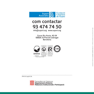 Amb el suport de
                                                                                                                      Barcelona
                                                                                                               Carrer Riu Anoia, 42-54
                                                                                                              08820. El Prat de Llobregat
                                                                                                                                              info@suport.org www.suport.org
                                                                                                                                                                      93 474 74 50
                                                                                                                                                                      com contactar




                   C O N C E P C I Ó G R À F I C A I O L A N D A G U À R D I A R U I Z 2 0 1 1 . I M P R È S E N PA P E R C Y C L U S R E C I C L AT 1 0 0 %
 