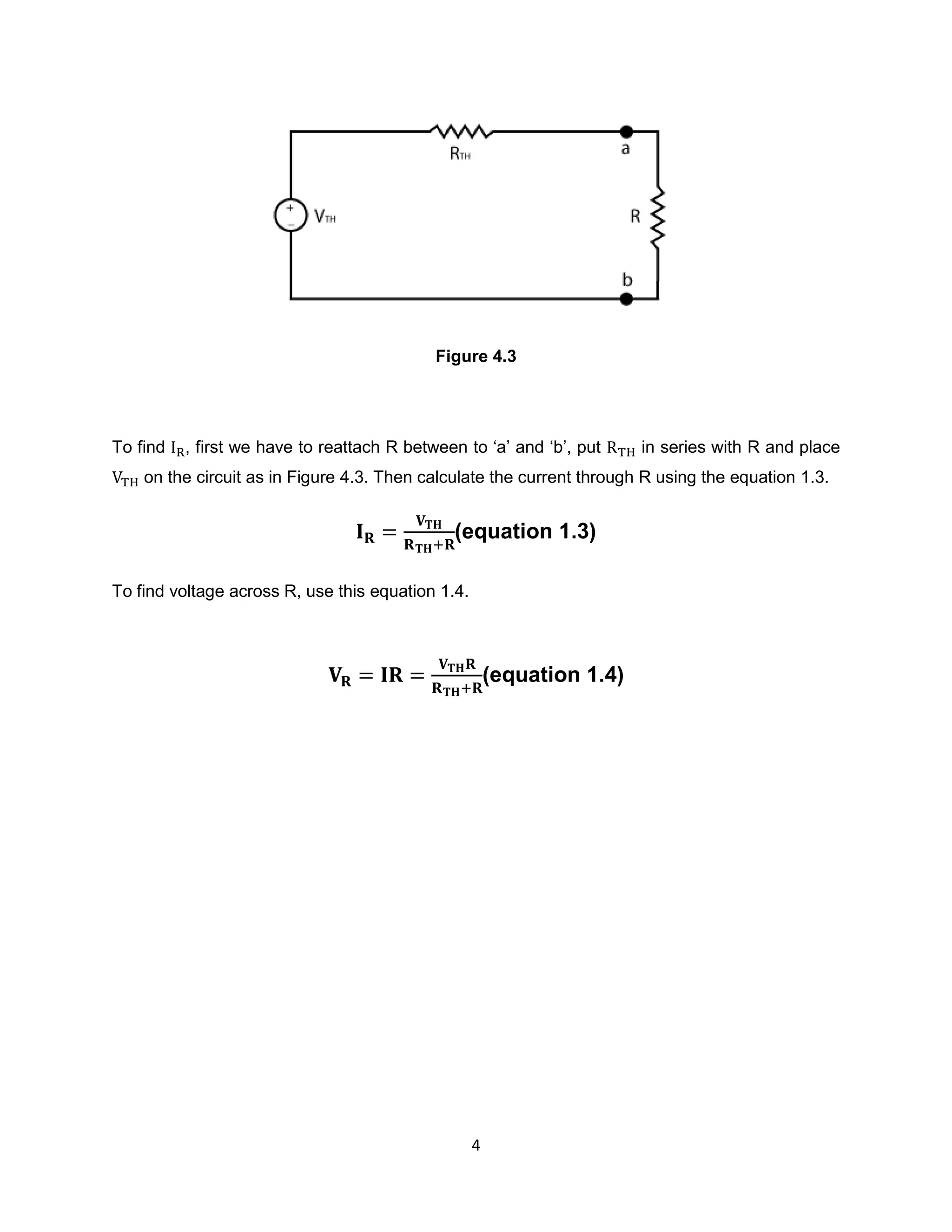 Figure 4.3




To find   , first we have to reattach R between to „a‟ and „b‟, put     in series with R and place
    on the circuit as in Figure 4.3. Then calculate the current through R using the equation 1.3.


                                              (equation 1.3)

To find voltage across R, use this equation 1.4.



                                                       (equation 1.4)




                                                   4
 