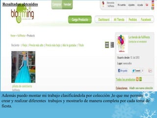Resultados obtenidos
 Descripción de la herramienta




Además puedo montar mi trabajo clasificándola por colección ,lo que me permite
crear y realizar diferentes trabajos y mostrarlo de manera completa por cada tema de
fiesta.
 