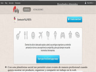 Resultados obtenidos
                                                 Resultados obtenidos




 Con esta plataforma social me permitió crear evento de manera profesional cuando
  quiera mostrar mi producto, organizar y compartir mi trabajo en la web.
 
