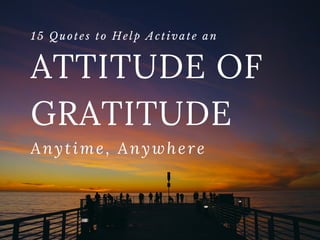 ATTITUDE OF
GRATITUDE 
Anytime, Anywhere
15 Quotes to Help Activate an 
 