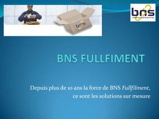 BNS FULLFIMENT Depuis plus de 10 ans la force de BNS Fullfilment,  ce sont les solutions sur mesure 
