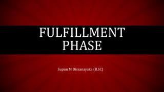 FULFILLMENT
PHASE
Supun M Dissanayaka (B.SC)
 