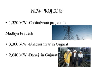 • 1,320 MW -Chhindwara project in
Madhya Pradesh
• 3,300 MW -Bhadreshwar in Gujarat
• 2,640 MW -Dahej in Gujarat
NEW PROJECTS
 
