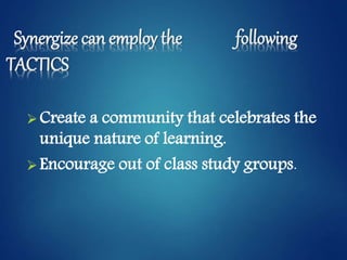 Synergize can employ the following
TACTICS
Create a community that celebrates the
unique nature of learning.
Encourage out of class study groups.
 