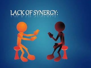 LACK OF SYNERGY:
 