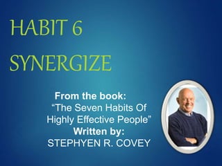 HABIT 6
SYNERGIZE
From the book:
“The Seven Habits Of
Highly Effective People”
Written by:
STEPHYEN R. COVEY
 
