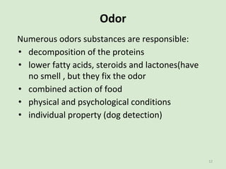 Odor
Numerous odors substances are responsible:
• decomposition of the proteins
• lower fatty acids, steroids and lactones...