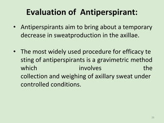 Evaluation of Antiperspirant:
• Antiperspirants aim to bring about a temporary
decrease in sweatproduction in the axillae....