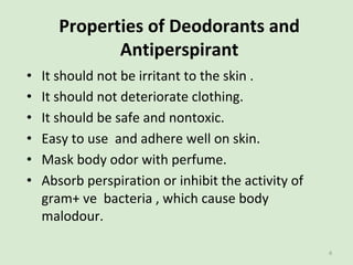 Properties of Deodorants and
Antiperspirant
• It should not be irritant to the skin .
• It should not deteriorate clothing...