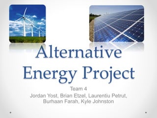 Alternative
Energy Project
Team 4
Jordan Yost, Brian Etzel, Laurentiu Petrut,
Burhaan Farah, Kyle Johnston
 