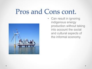 Pros and Cons cont.
• Can result in ignoring
indigenous energy
production without taking
into account the social
and cultural aspects of
the informal economy.
 