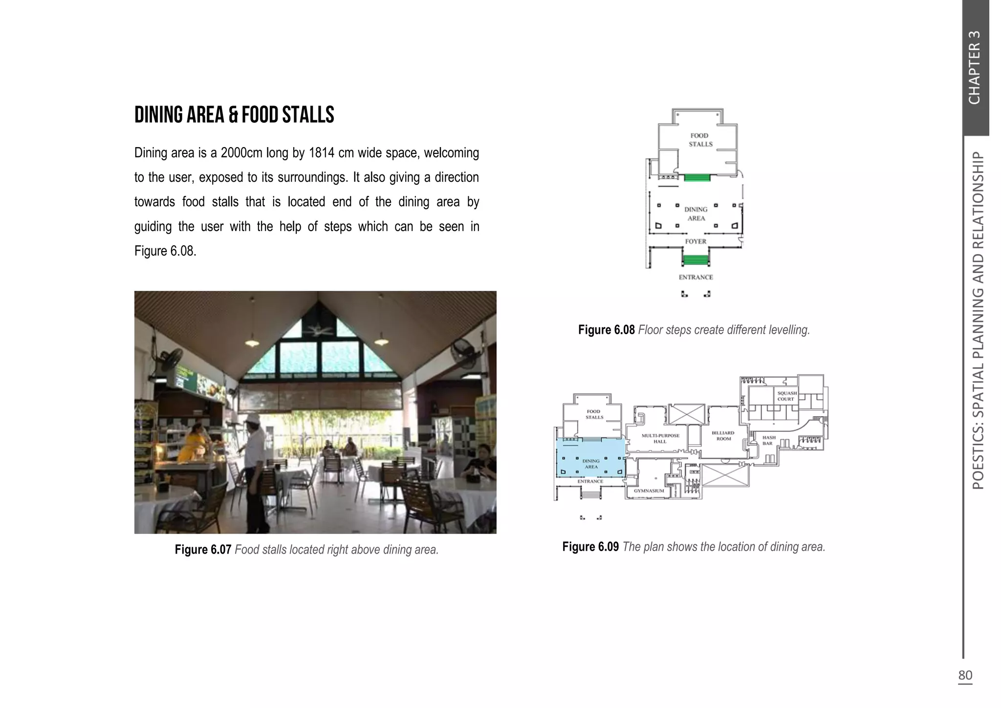 Dining area is a 2000cm long by 1814 cm wide space, welcoming
to the user, exposed to its surroundings. It also giving a direction
towards food stalls that is located end of the dining area by
guiding the user with the help of steps which can be seen in
Figure 6.08.
Figure 6.07 Food stalls located right above dining area.
Figure 6.08 Floor steps create different levelling.
Figure 6.09 The plan shows the location of dining area.
 