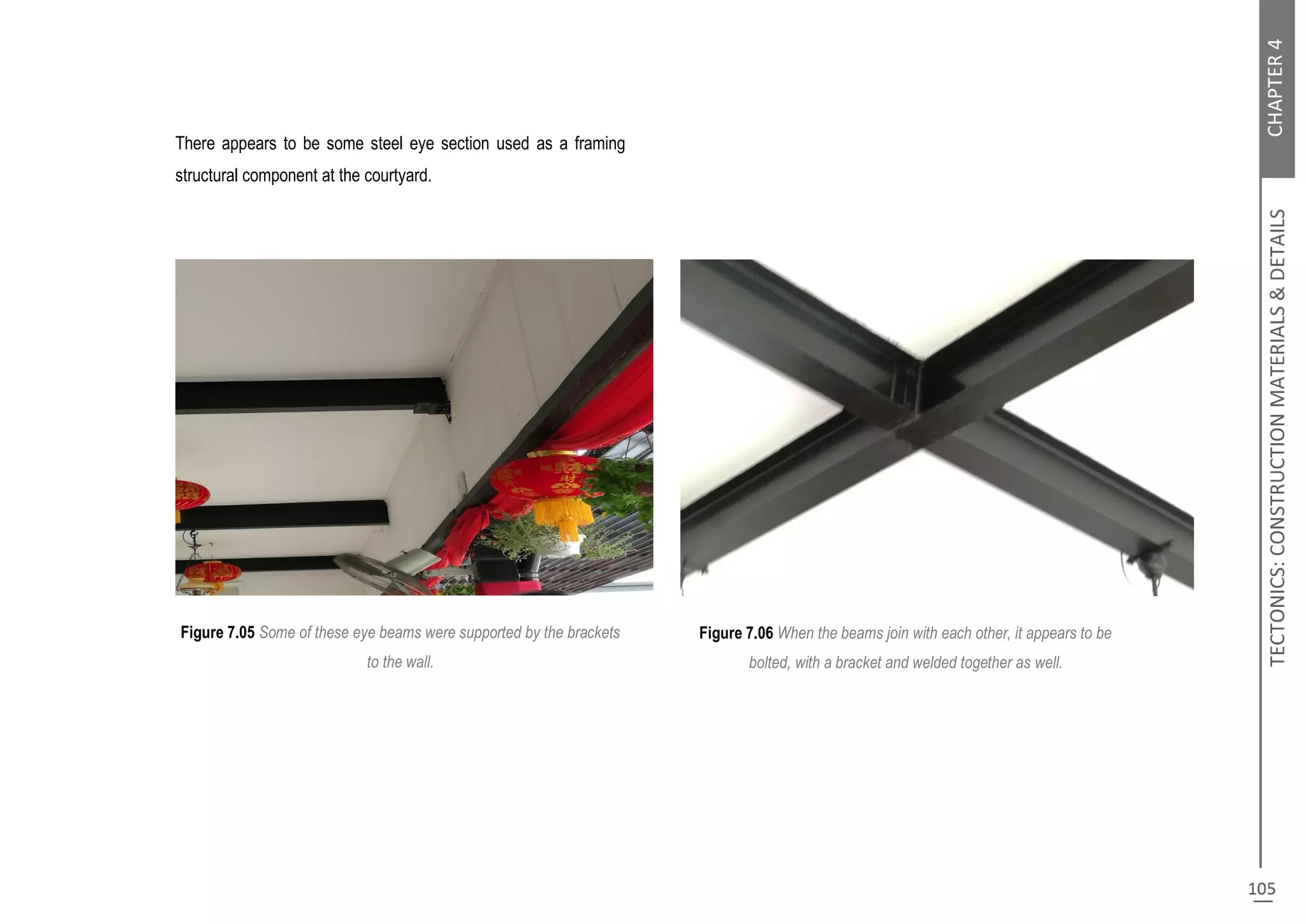 There appears to be some steel eye section used as a framing
structural component at the courtyard.
Figure 7.05 Some of these eye beams were supported by the brackets
to the wall.
Figure 7.06 When the beams join with each other, it appears to be
bolted, with a bracket and welded together as well.
 