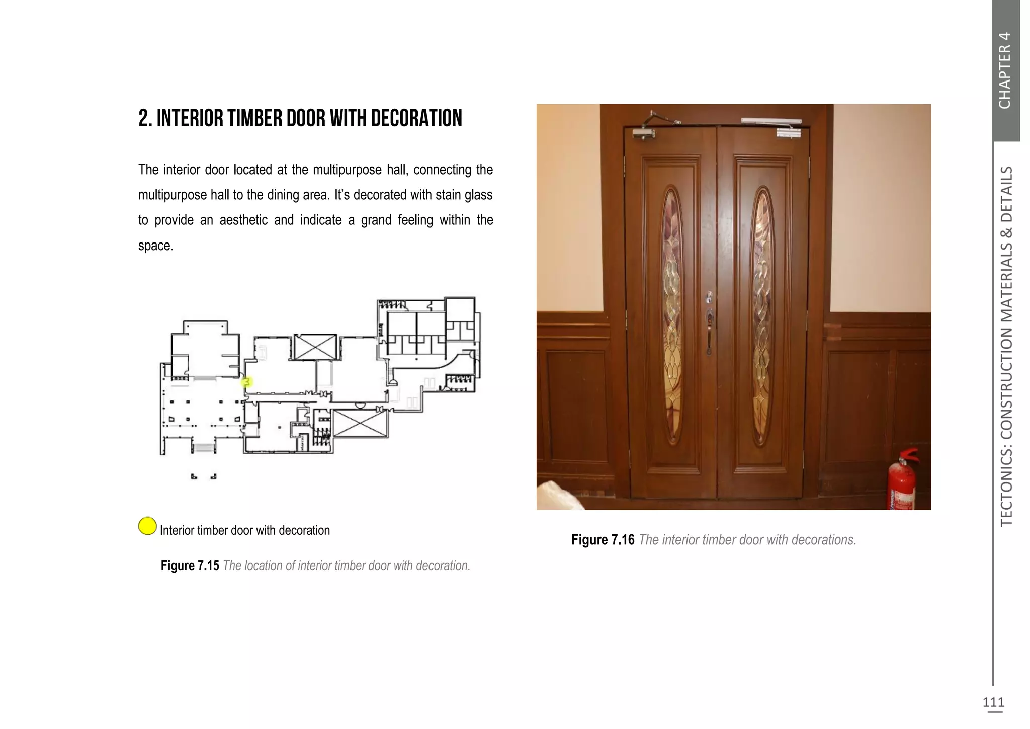 The interior door located at the multipurpose hall, connecting the
multipurpose hall to the dining area. It’s decorated with stain glass
to provide an aesthetic and indicate a grand feeling within the
space.
Interior timber door with decoration
Figure 7.15 The location of interior timber door with decoration.
Figure 7.16 The interior timber door with decorations.
 