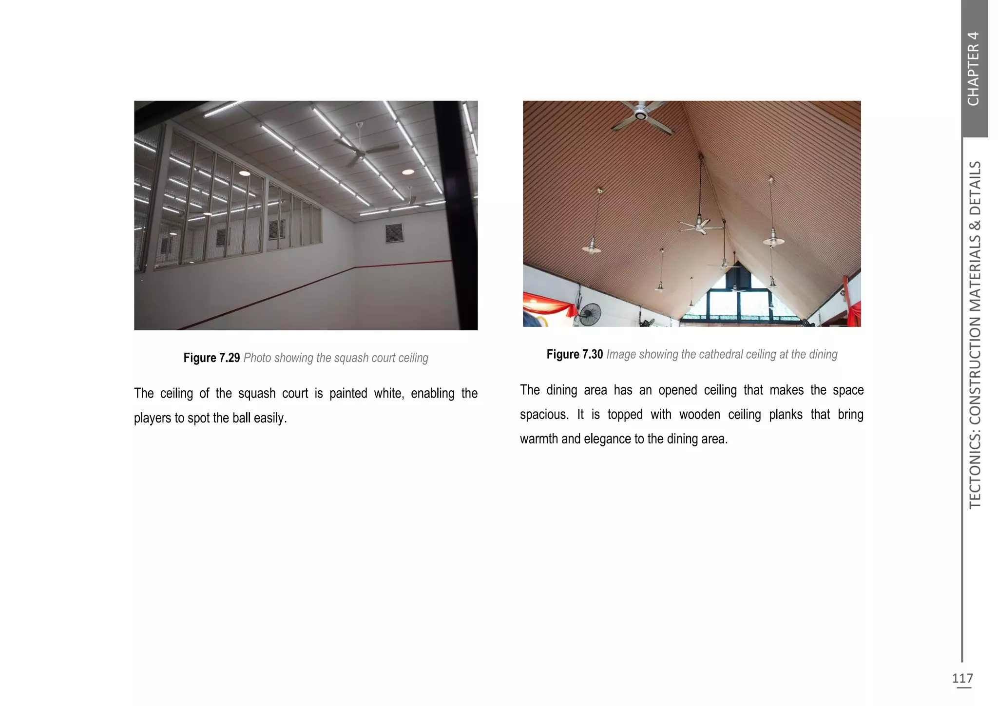 Figure 7.29 Photo showing the squash court ceiling
The ceiling of the squash court is painted white, enabling the
players to spot the ball easily.
Figure 7.30 Image showing the cathedral ceiling at the dining
The dining area has an opened ceiling that makes the space
spacious. It is topped with wooden ceiling planks that bring
warmth and elegance to the dining area.
 