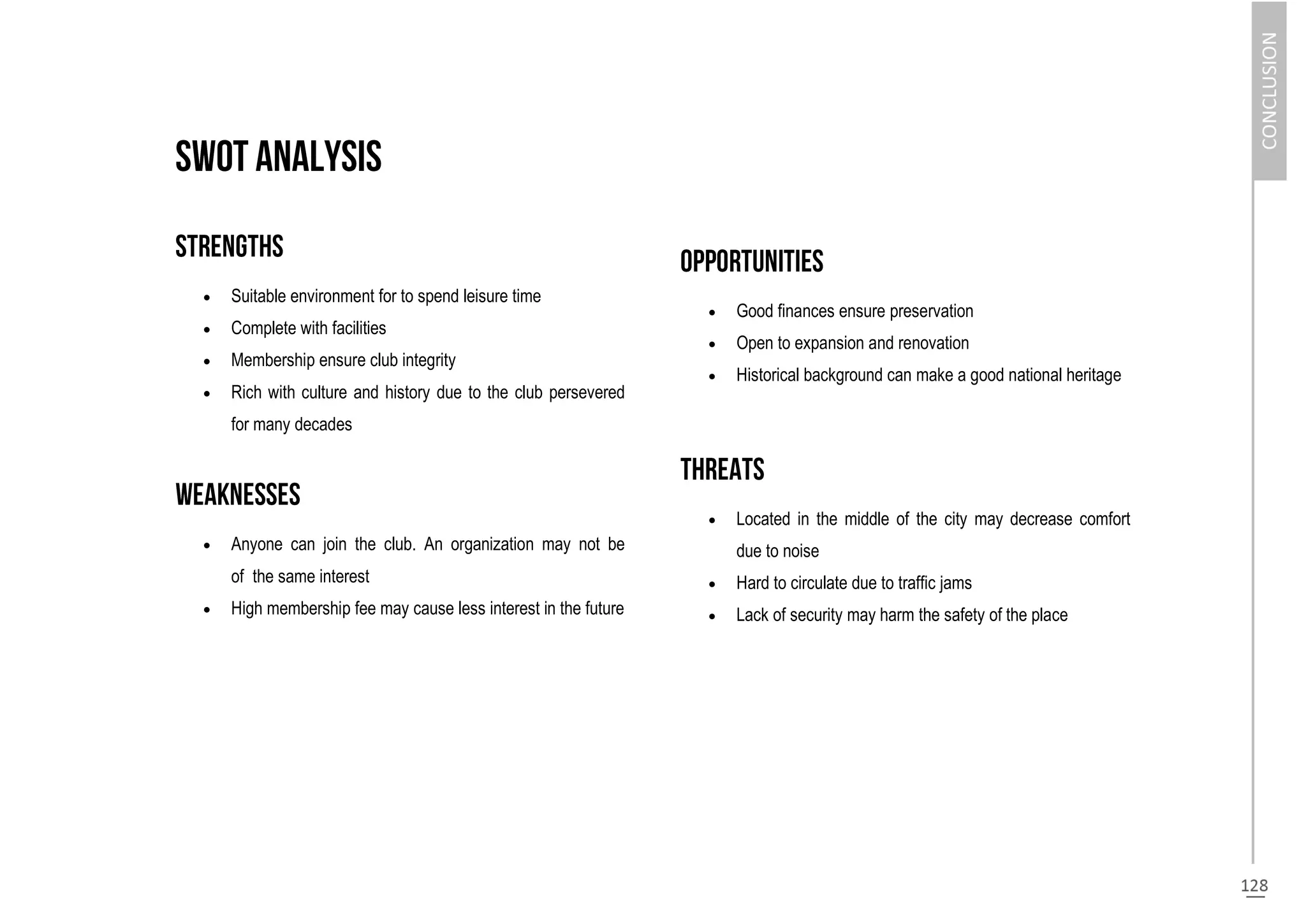 Suitable environment for to spend leisure time
 Complete with facilities
 Membership ensure club integrity
 Rich with culture and history due to the club persevered
for many decades
 Anyone can join the club. An organization may not be
of the same interest
 High membership fee may cause less interest in the future
 Good finances ensure preservation
 Open to expansion and renovation
 Historical background can make a good national heritage
 Located in the middle of the city may decrease comfort
due to noise
 Hard to circulate due to traffic jams
 Lack of security may harm the safety of the place
 