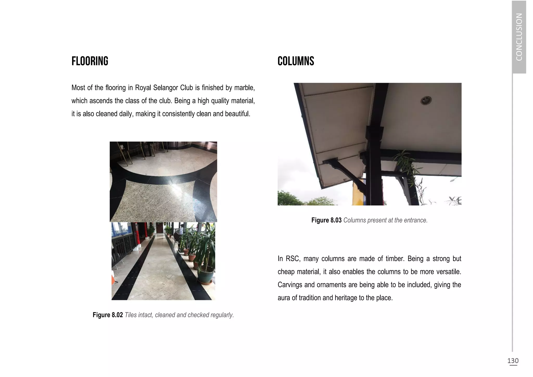 Most of the flooring in Royal Selangor Club is finished by marble,
which ascends the class of the club. Being a high quality material,
it is also cleaned daily, making it consistently clean and beautiful.
Figure 8.02 Tiles intact, cleaned and checked regularly.
Figure 8.03 Columns present at the entrance.
In RSC, many columns are made of timber. Being a strong but
cheap material, it also enables the columns to be more versatile.
Carvings and ornaments are being able to be included, giving the
aura of tradition and heritage to the place.
 