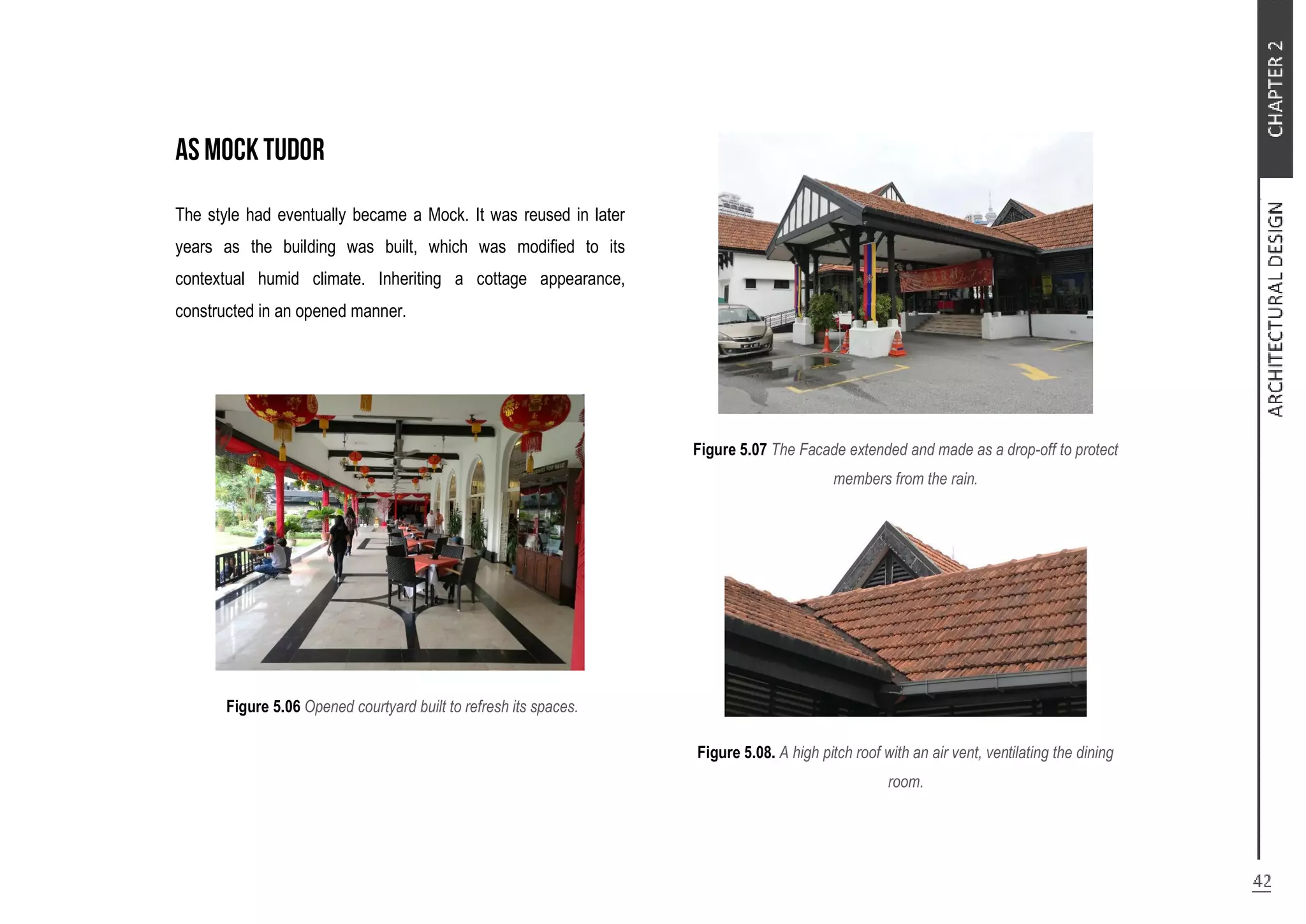 The style had eventually became a Mock. It was reused in later
years as the building was built, which was modified to its
contextual humid climate. Inheriting a cottage appearance,
constructed in an opened manner.
Figure 5.06 Opened courtyard built to refresh its spaces.
Figure 5.07 The Facade extended and made as a drop-off to protect
members from the rain.
Figure 5.08. A high pitch roof with an air vent, ventilating the dining
room.
 