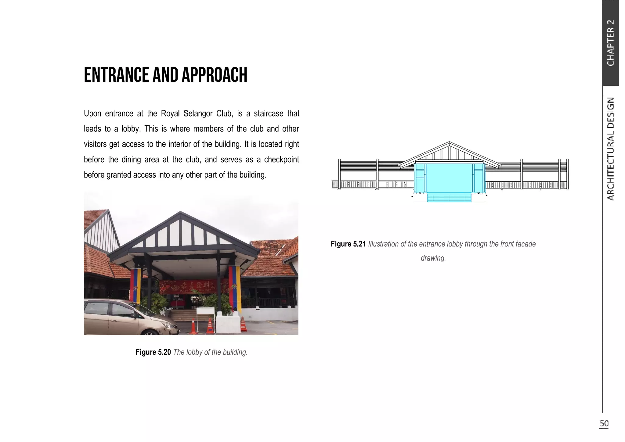 Upon entrance at the Royal Selangor Club, is a staircase that
leads to a lobby. This is where members of the club and other
visitors get access to the interior of the building. It is located right
before the dining area at the club, and serves as a checkpoint
before granted access into any other part of the building.
Figure 5.20 The lobby of the building.
Figure 5.21 Illustration of the entrance lobby through the front facade
drawing.
 