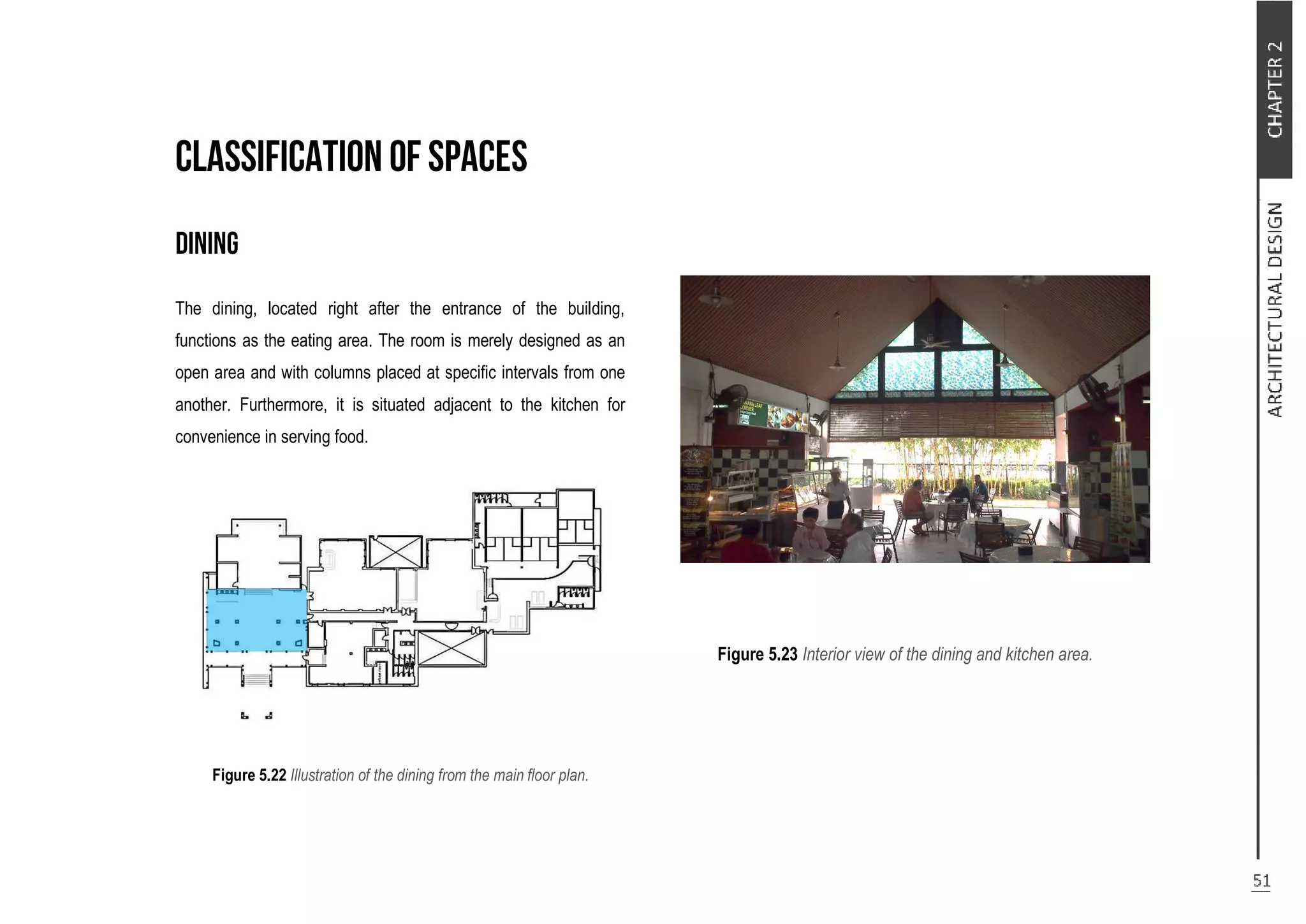The dining, located right after the entrance of the building,
functions as the eating area. The room is merely designed as an
open area and with columns placed at specific intervals from one
another. Furthermore, it is situated adjacent to the kitchen for
convenience in serving food.
Figure 5.22 Illustration of the dining from the main floor plan.
Figure 5.23 Interior view of the dining and kitchen area.
 