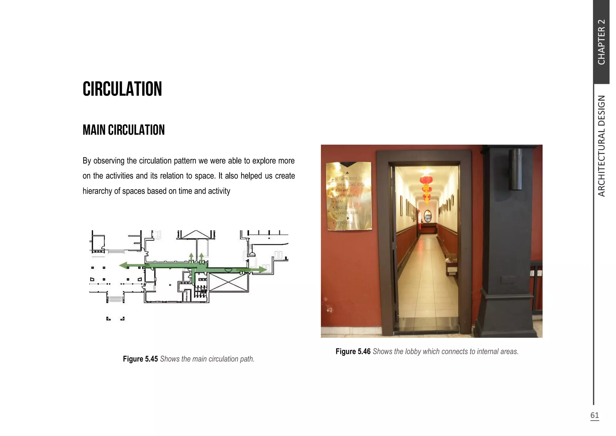 By observing the circulation pattern we were able to explore more
on the activities and its relation to space. It also helped us create
hierarchy of spaces based on time and activity
Figure 5.45 Shows the main circulation path.
Figure 5.46 Shows the lobby which connects to internal areas.
 
