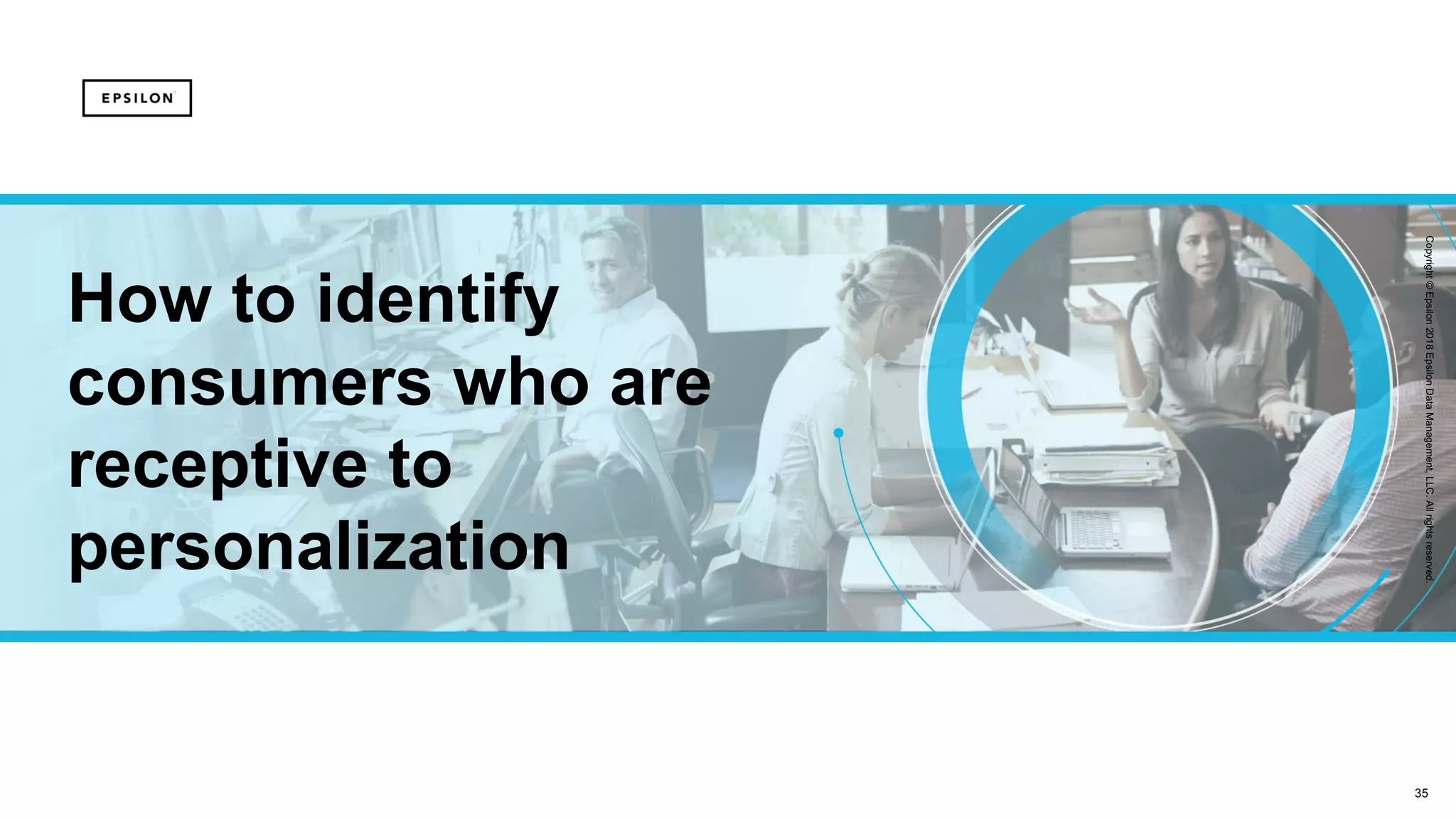 35
Copyright©Epsilon2018EpsilonDataManagement,LLC.Allrightsreserved.
How to identify
consumers who are
receptive to
personalization
 