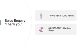 Sales Enquiry
“Thank you”
74-979-18475 : Jinu James
84-2975-7777 : Hardeep
Singh
 